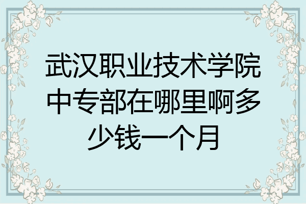 武汉职业技术学院中专部在哪里啊多少钱一个月