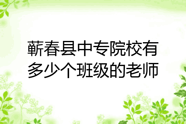 蕲春县中专院校有多少个班级的老师