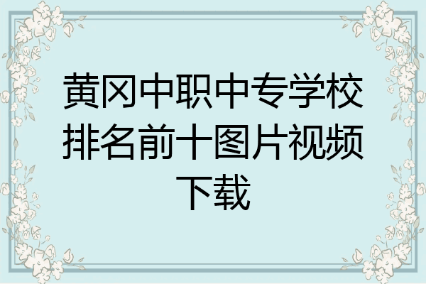 黄冈中职中专学校排名前十图片视频下载