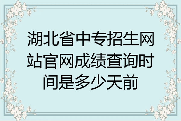 湖北省中专招生网站官网成绩查询时间是多少天前
