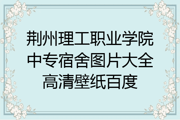 荆州理工职业学院中专宿舍图片大全高清壁纸百度