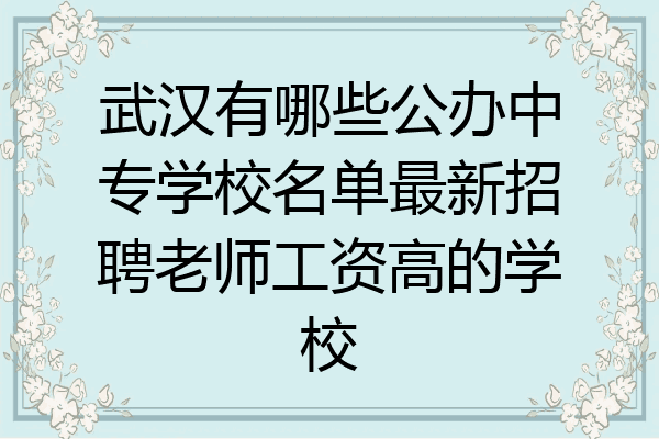 武汉有哪些公办中专学校名单最新招聘老师工资高的学校