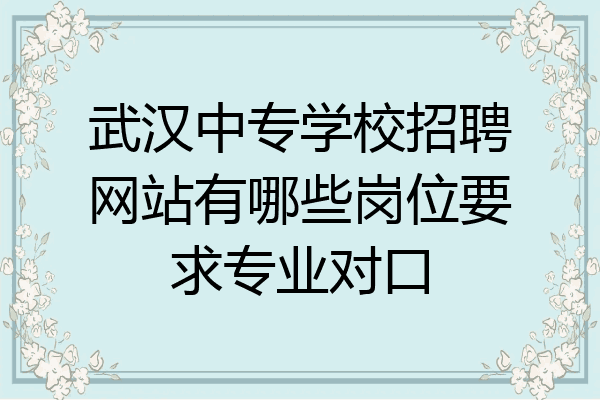 武汉中专学校招聘网站有哪些岗位要求专业对口