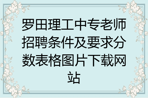 罗田理工中专老师招聘条件及要求分数表格图片下载网站