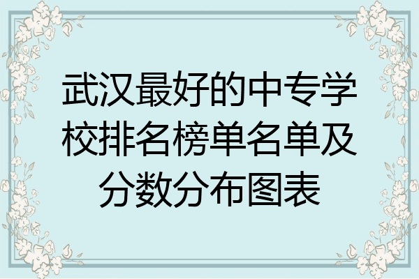 武汉最好的中专学校排名榜单名单及分数分布图表