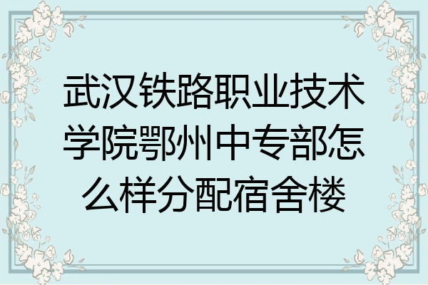 武汉铁路职业技术学院鄂州中专部怎么样分配宿舍楼