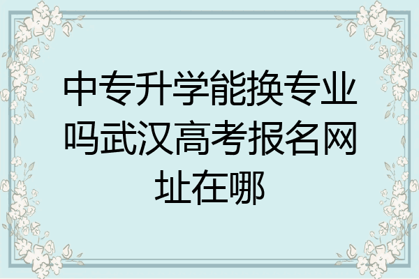 中专升学能换专业吗武汉高考报名网址在哪