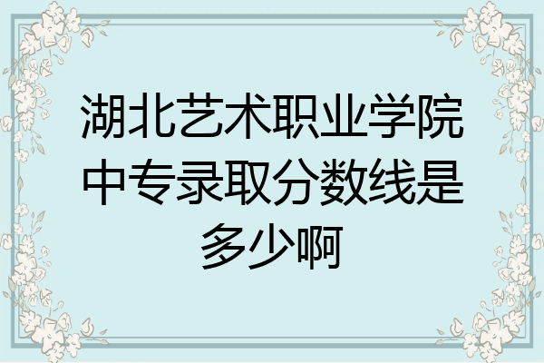 湖北艺术职业学院中专录取分数线是多少啊
