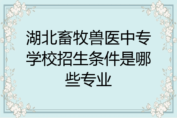 湖北畜牧兽医中专学校招生条件是哪些专业