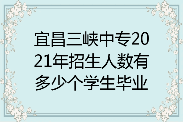 宜昌三峡中专2021年招生人数有多少个学生毕业