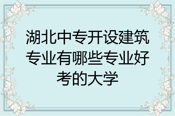 湖北中专开设建筑专业有哪些专业好考的大学