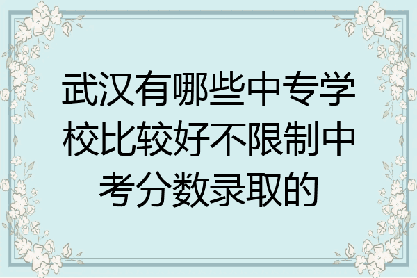 武汉有哪些中专学校比较好不限制中考分数录取的