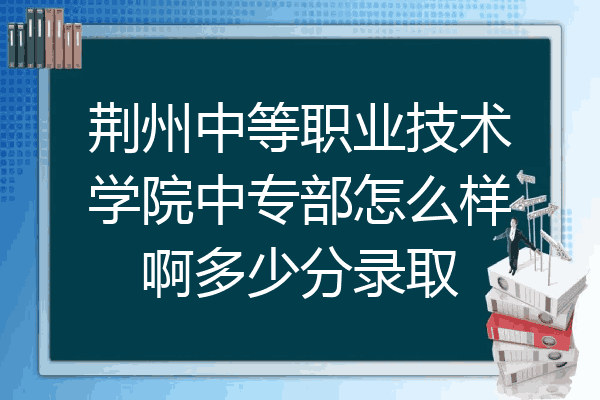 荆州中等职业技术学院中专部怎么样啊多少分录取