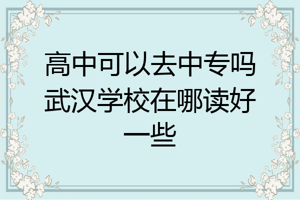 高中可以去中专吗武汉学校在哪读好一些
