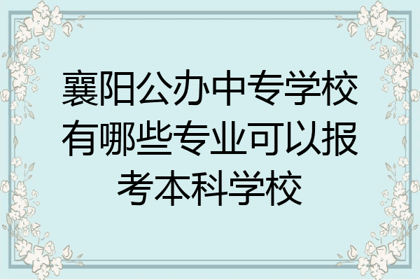 襄阳公办中专学校有哪些专业可以报考本科学校
