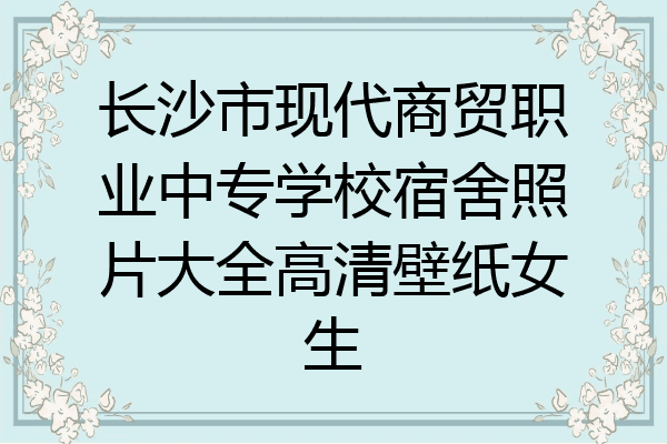 长沙市现代商贸职业中专学校宿舍照片大全高清壁纸女生