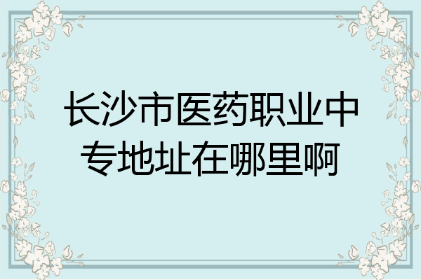 长沙市医药职业中专地址在哪里啊