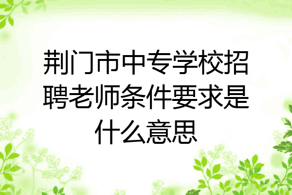 荆门市中专学校招聘老师条件要求是什么意思