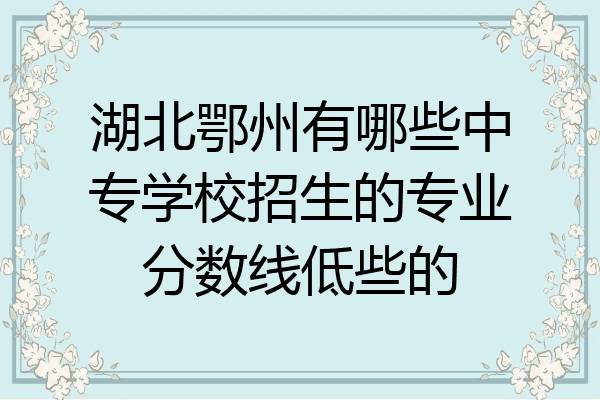 湖北鄂州有哪些中专学校招生的专业分数线低些的