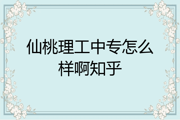 仙桃理工中专怎么样啊知乎