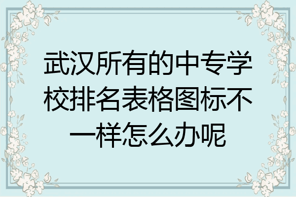 武汉所有的中专学校排名表格图标不一样怎么办呢