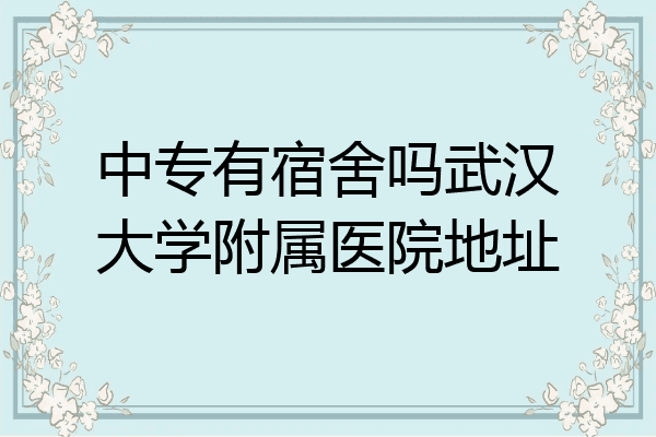 中专有宿舍吗武汉大学附属医院地址