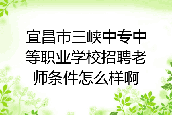 宜昌市三峡中专中等职业学校招聘老师条件怎么样啊