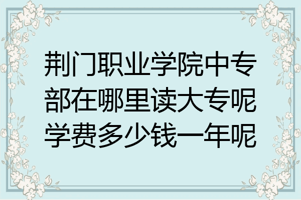 荆门职业学院中专部在哪里读大专呢学费多少钱一年呢