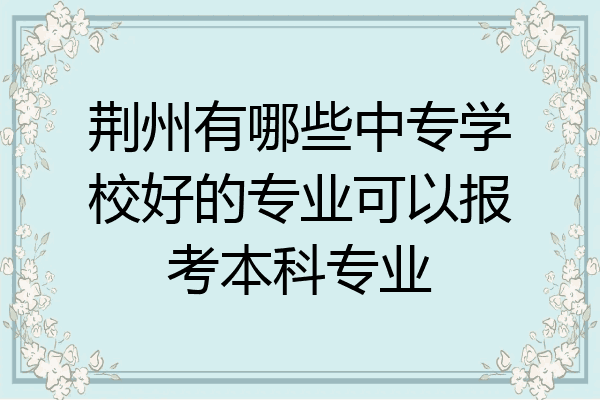荆州有哪些中专学校好的专业可以报考本科专业