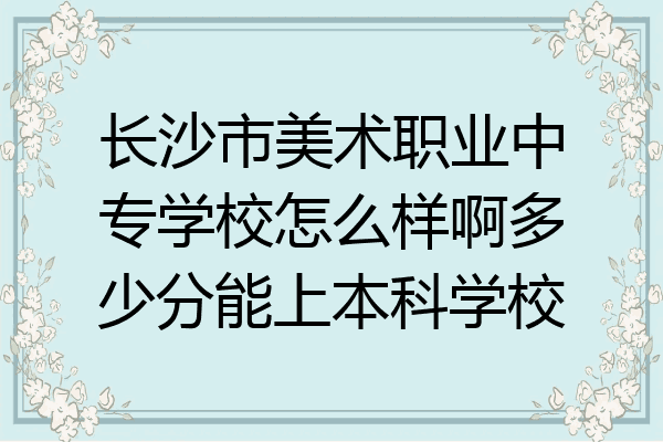 长沙市美术职业中专学校怎么样啊多少分能上本科学校