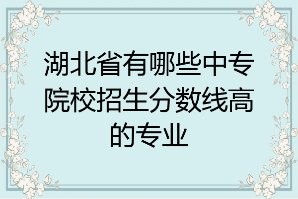 湖北省有哪些中专院校招生分数线高的专业