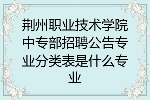 荆州职业技术学院中专部招聘公告专业分类表是什么专业