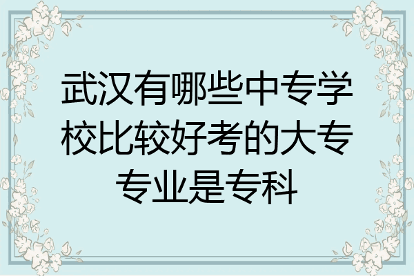 武汉有哪些中专学校比较好考的大专专业是专科