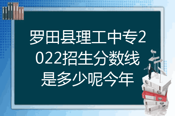 罗田县理工中专2022招生分数线是多少呢今年