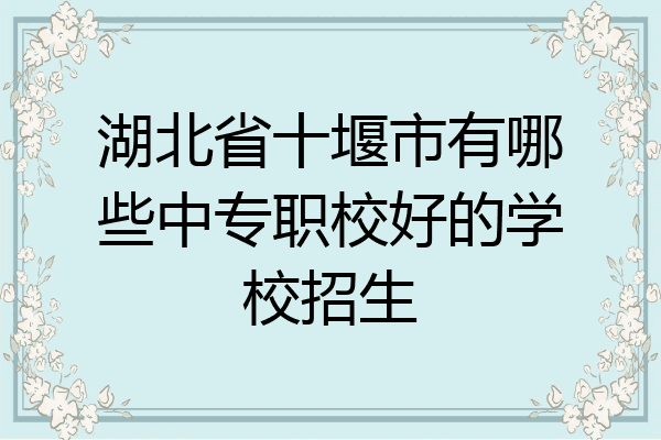 湖北省十堰市有哪些中专职校好的学校招生