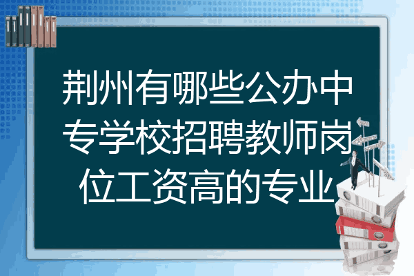 荆州有哪些公办中专学校招聘教师岗位工资高的专业
