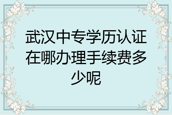 武汉中专学历认证在哪办理手续费多少呢