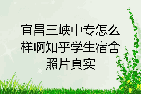 宜昌三峡中专怎么样啊知乎学生宿舍照片真实
