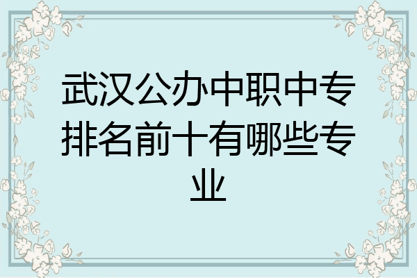武汉公办中职中专排名前十有哪些专业