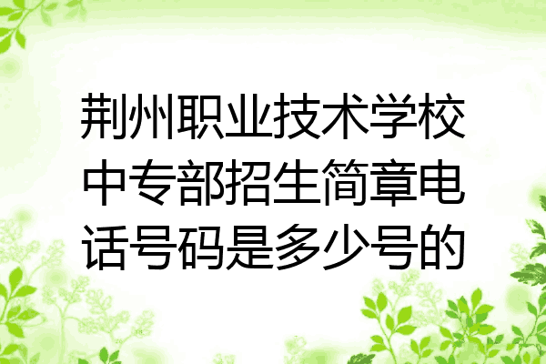 荆州职业技术学校中专部招生简章电话号码是多少号的