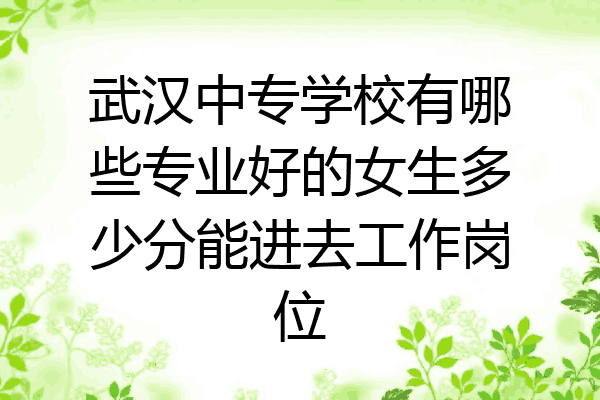 武汉中专学校有哪些专业好的女生多少分能进去工作岗位