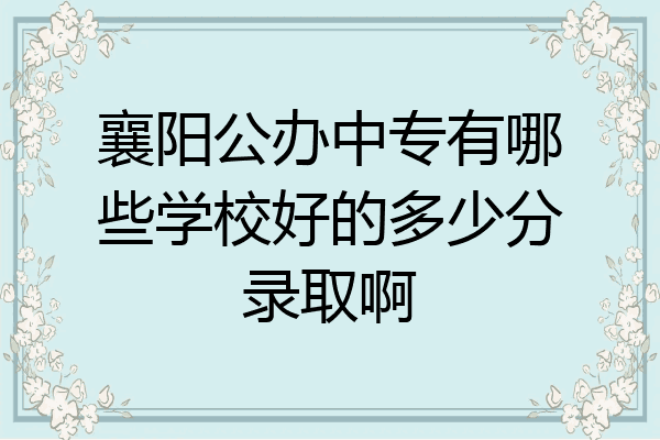 襄阳公办中专有哪些学校好的多少分录取啊