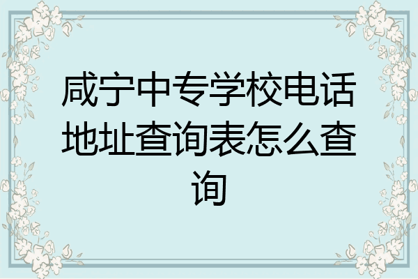 咸宁中专学校电话地址查询表怎么查询
