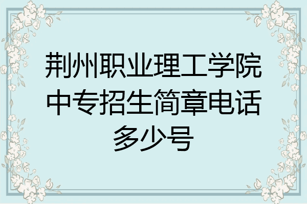荆州职业理工学院中专招生简章电话多少号