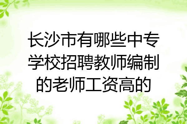长沙市有哪些中专学校招聘教师编制的老师工资高的