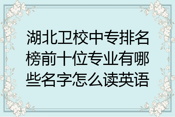 湖北卫校中专排名榜前十位专业有哪些名字怎么读英语