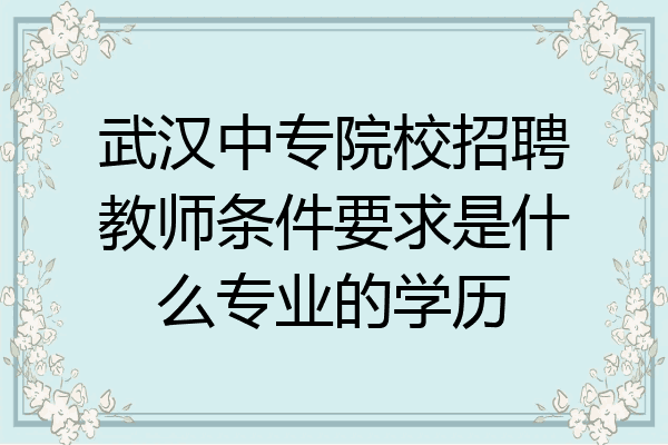 武汉中专院校招聘教师条件要求是什么专业的学历