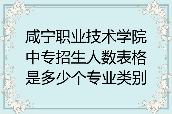 咸宁职业技术学院中专招生人数表格是多少个专业类别