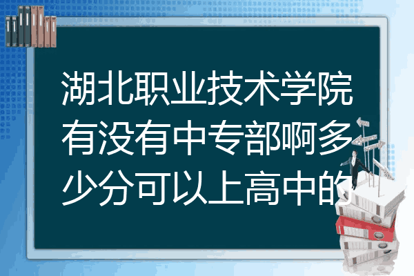 湖北职业技术学院有没有中专部啊多少分可以上高中的