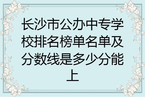 长沙市公办中专学校排名榜单名单及分数线是多少分能上